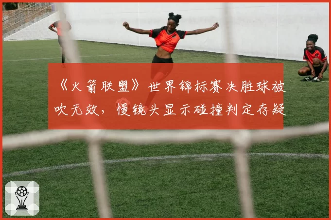 《火箭联盟》世界锦标赛决胜球被吹无效，慢镜头显示碰撞判定存疑