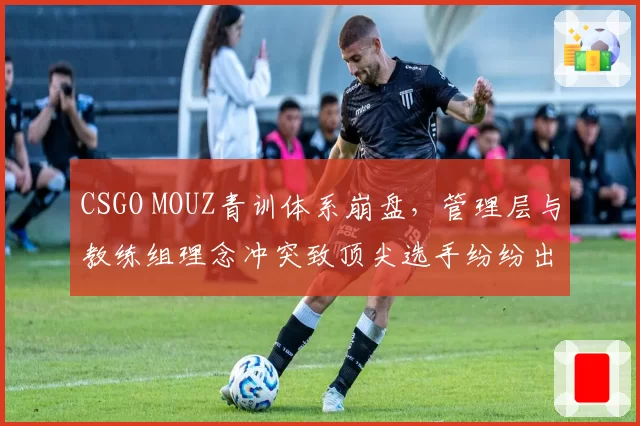 CSGO MOUZ青训体系崩盘，管理层与教练组理念冲突致顶尖选手纷纷出走？