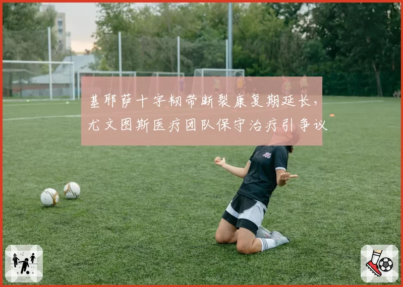 基耶萨十字韧带断裂康复期延长，尤文图斯医疗团队保守治疗引争议