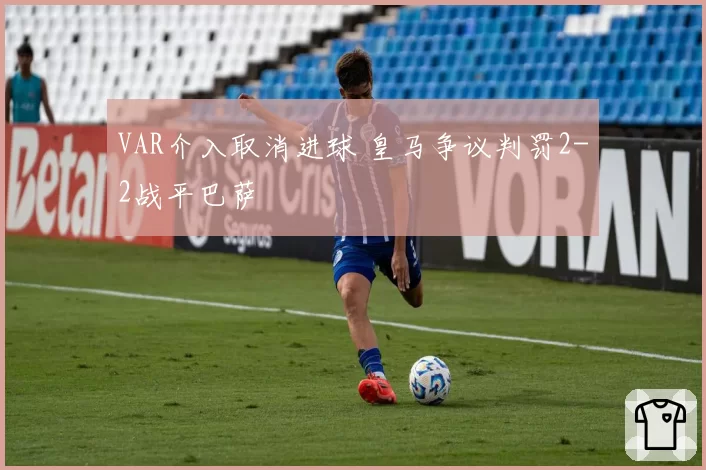 VAR介入取消进球 皇马争议判罚2-2战平巴萨