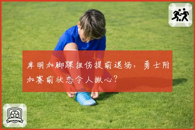 库明加脚踝扭伤提前退场，勇士附加赛前状态令人揪心？
