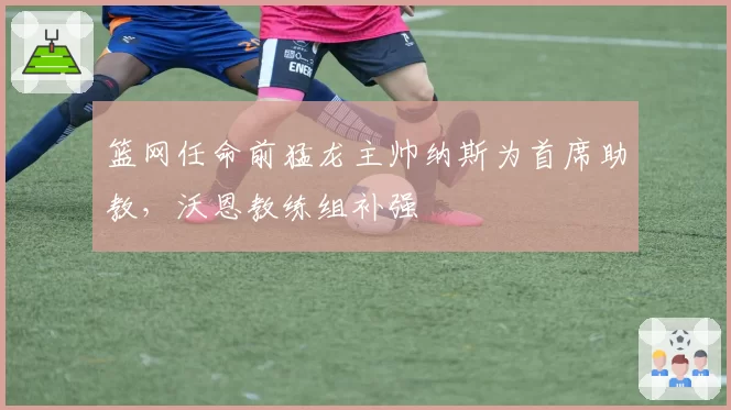篮网任命前猛龙主帅纳斯为首席助教，沃恩教练组补强