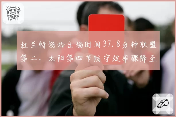 杜兰特场均出场时间37.8分钟联盟第二，太阳第四节防守效率骤降至第27