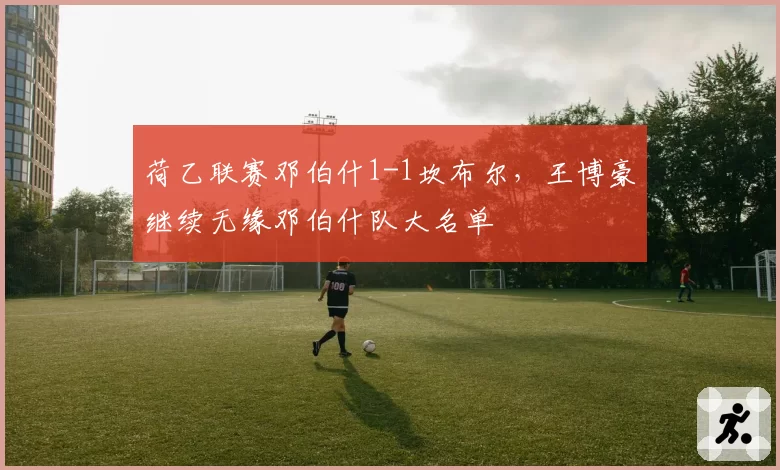 荷乙联赛邓伯什1-1坎布尔，王博豪继续无缘邓伯什队大名单