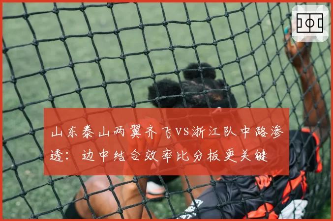 山东泰山两翼齐飞vs浙江队中路渗透：边中结合效率比分板更关键