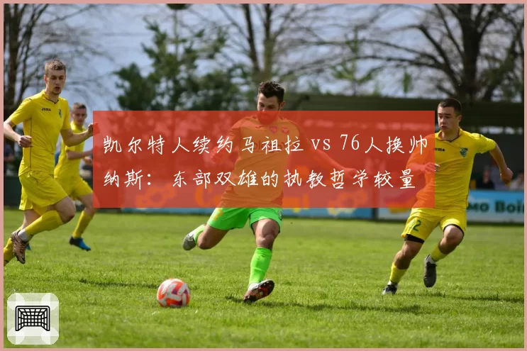 凯尔特人续约马祖拉 vs 76人换帅纳斯：东部双雄的执教哲学较量