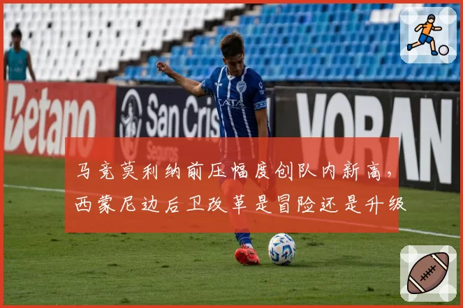 马竞莫利纳前压幅度创队内新高，西蒙尼边后卫改革是冒险还是升级？
