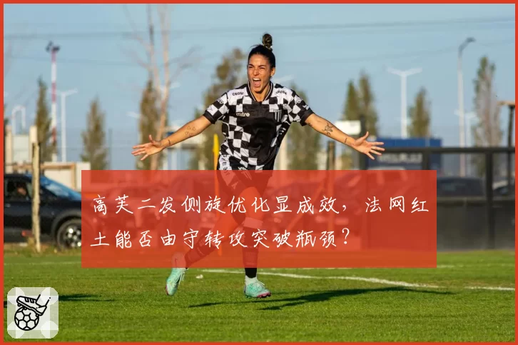 高芙二发侧旋优化显成效,法网红土能否由守转攻突破瓶颈?