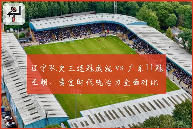 辽宁队史三连冠成就 vs 广东11冠王朝，黄金时代统治力全面对比