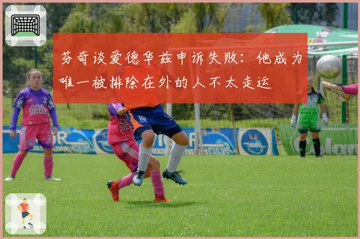 芬奇谈爱德华兹申诉失败：他成为唯一被排除在外的人不太走运