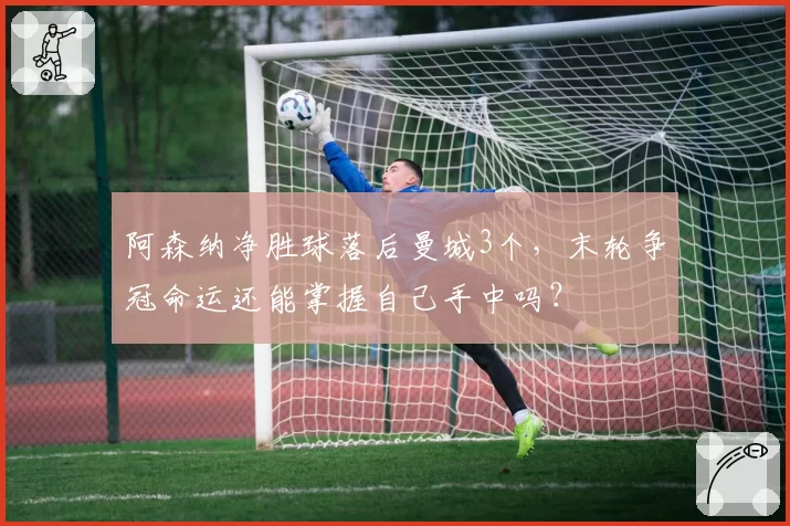 阿森纳净胜球落后曼城3个,末轮争冠命运还能掌握自己手中吗?