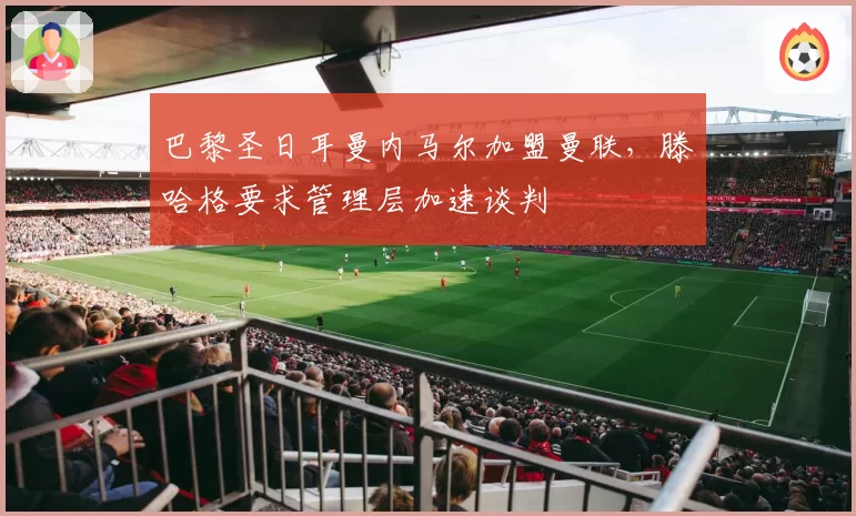 巴黎圣日耳曼内马尔加盟曼联，滕哈格要求管理层加速谈判