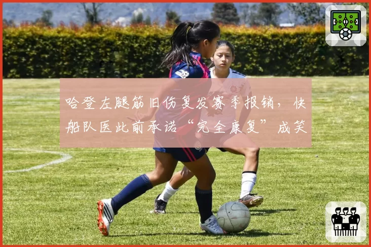 哈登左腿筋旧伤复发赛季报销,快船队医此前承诺“完全康复”成笑谈