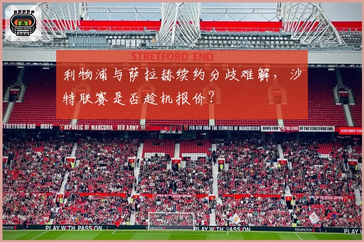 利物浦与萨拉赫续约分歧难解，沙特联赛是否趁机报价？