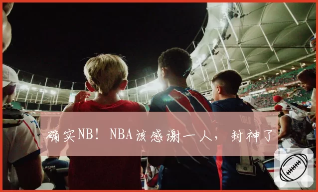 确实NB！NBA该感谢一人，封神了