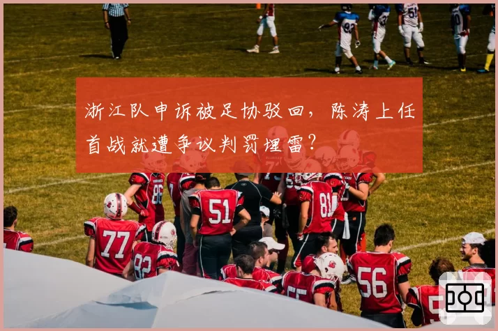 浙江队申诉被足协驳回，陈涛上任首战就遭争议判罚埋雷？