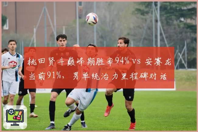 桃田贤斗巅峰期胜率94% vs 安赛龙当前91%,男单统治力里程碑对话