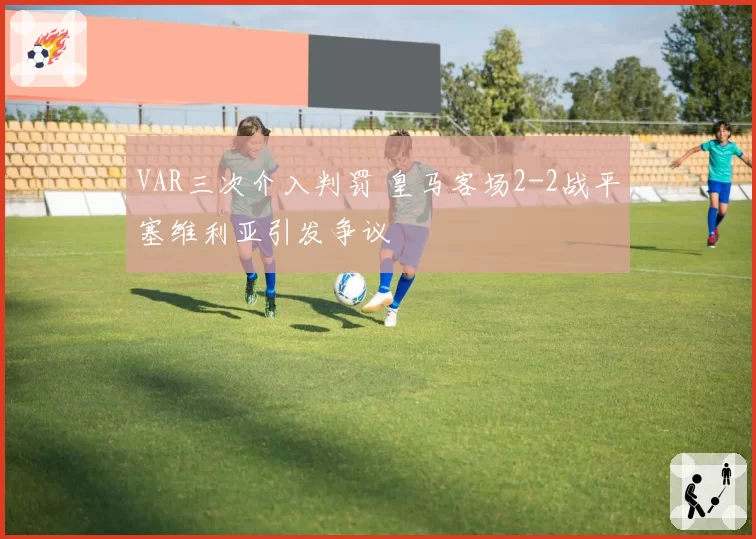 VAR三次介入判罚 皇马客场2-2战平塞维利亚引发争议