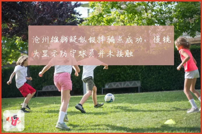 沧州雄狮疑似假摔骗点成功,慢镜头显示防守球员并未接触