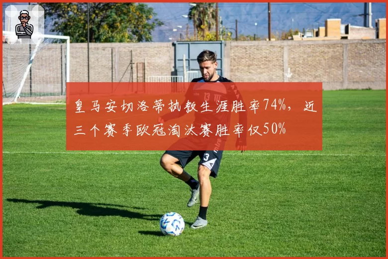 皇马安切洛蒂执教生涯胜率74%,近三个赛季欧冠淘汰赛胜率仅50%