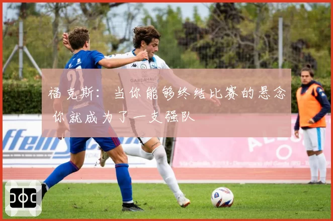 福克斯：当你能够终结比赛的悬念 你就成为了一支强队