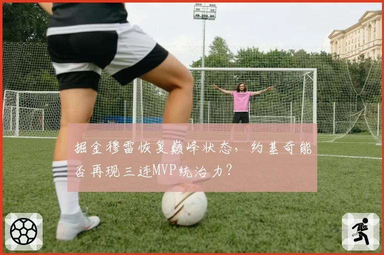 掘金穆雷恢复巅峰状态，约基奇能否再现三连MVP统治力？