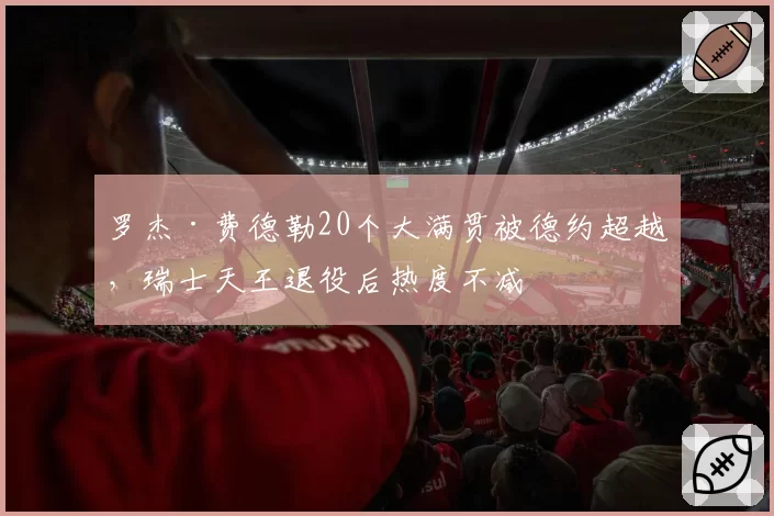 罗杰·费德勒20个大满贯被德约超越，瑞士天王退役后热度不减