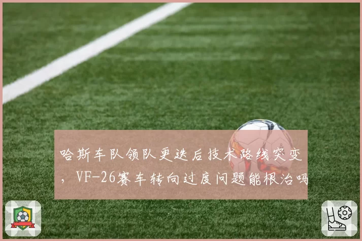 哈斯车队领队更迭后技术路线突变，VF-26赛车转向过度问题能根治吗？