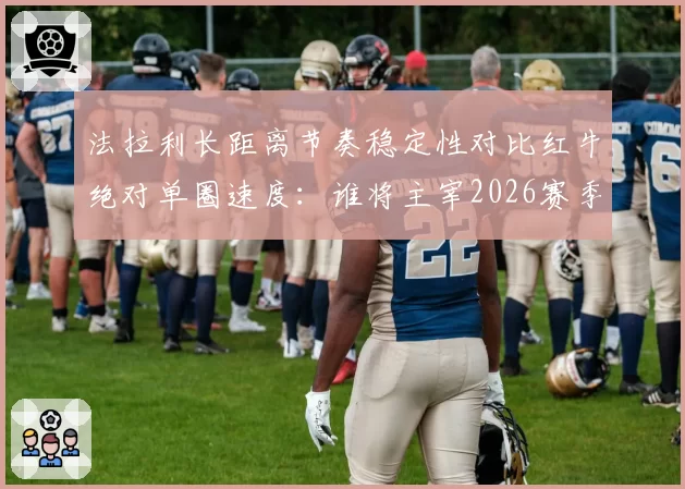 法拉利长距离节奏稳定性对比红牛绝对单圈速度：谁将主宰2026赛季揭幕战？