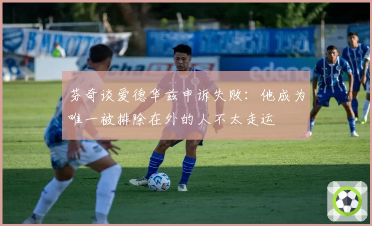 芬奇谈爱德华兹申诉失败：他成为唯一被排除在外的人不太走运