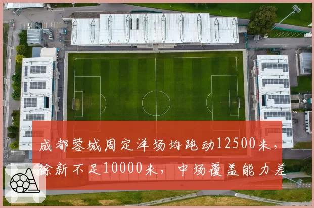 成都蓉城周定洋场均跑动12500米，徐新不足10000米，中场覆盖能力差距达25%