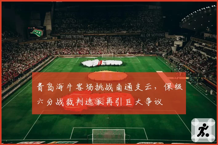 青岛海牛客场挑战南通支云,保级六分战裁判选派再引巨大争议