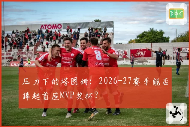 压力下的塔图姆：2026-27赛季能否捧起首座MVP奖杯？