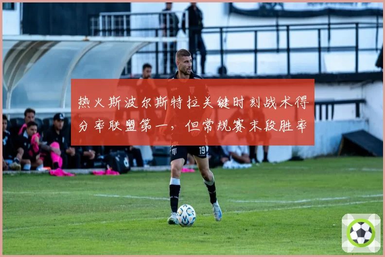 热火斯波尔斯特拉关键时刻战术得分率联盟第一，但常规赛末段胜率仅38%成隐患