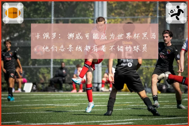 卡佩罗：挪威可能成为世界杯黑马，他们各条线都有着不错的球员