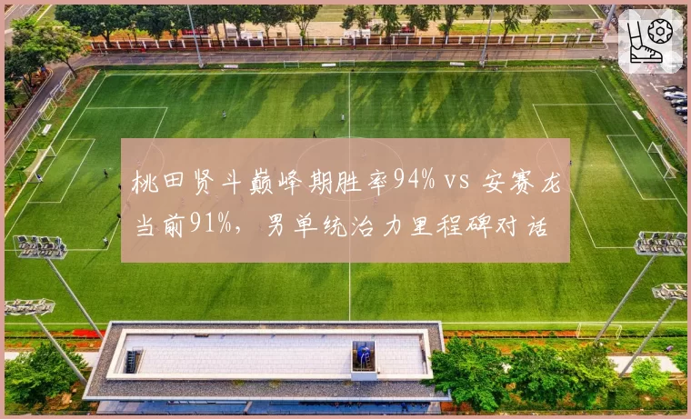 桃田贤斗巅峰期胜率94% vs 安赛龙当前91%，男单统治力里程碑对话