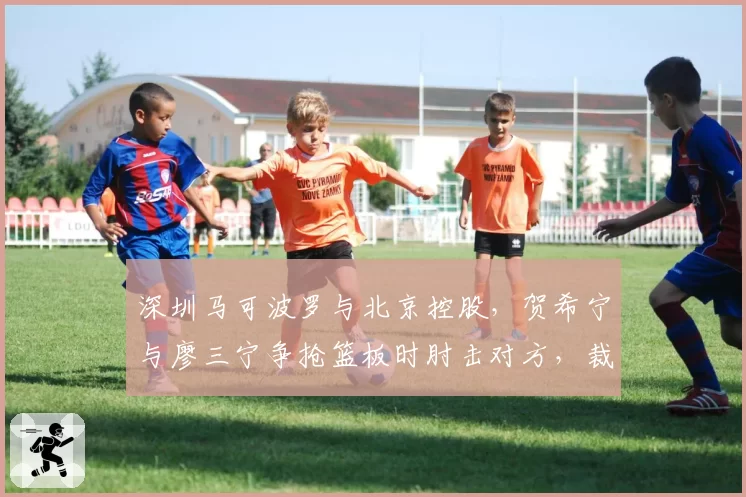 深圳马可波罗与北京控股，贺希宁与廖三宁争抢篮板时肘击对方，裁判未升级犯规