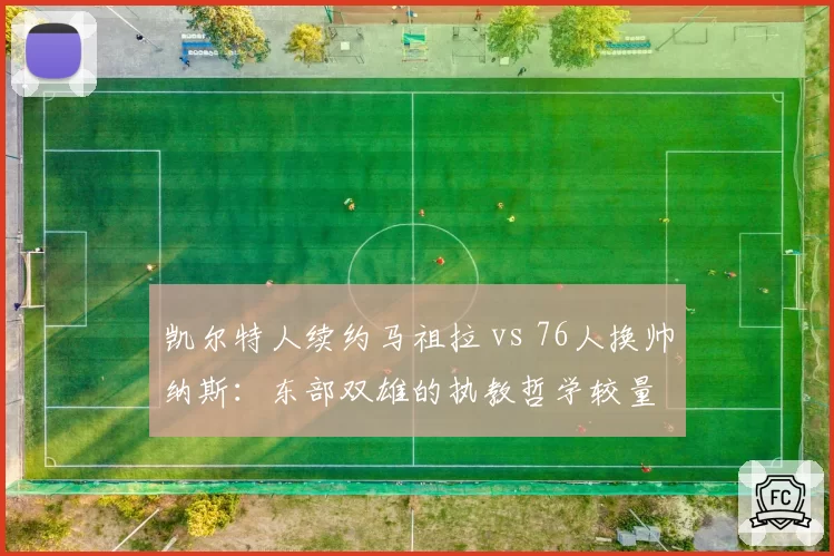 凯尔特人续约马祖拉 vs 76人换帅纳斯：东部双雄的执教哲学较量