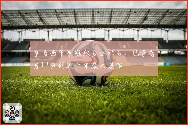 皇马西甲夺冠积分达95分,巴萨落后12分创近十年最大差距