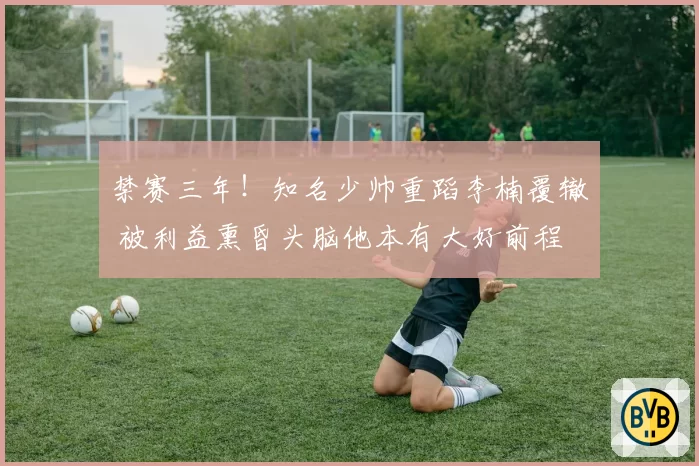 禁赛三年!知名少帅重蹈李楠覆辙 被利益熏昏头脑他本有大好前程