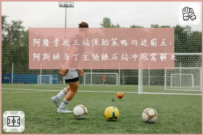 阿隆索近三站保胎策略均进前五，阿斯顿马丁主场银石站冲冠需解决轮胎升温慢问题？