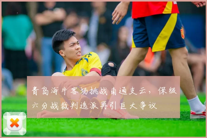 青岛海牛客场挑战南通支云,保级六分战裁判选派再引巨大争议