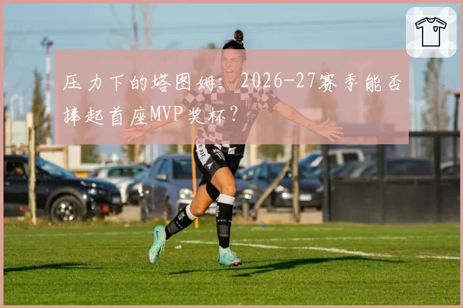 压力下的塔图姆：2026-27赛季能否捧起首座MVP奖杯？