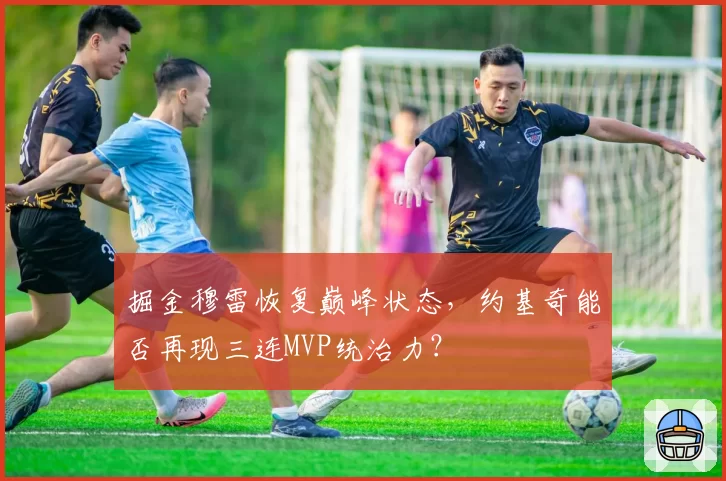 掘金穆雷恢复巅峰状态，约基奇能否再现三连MVP统治力？