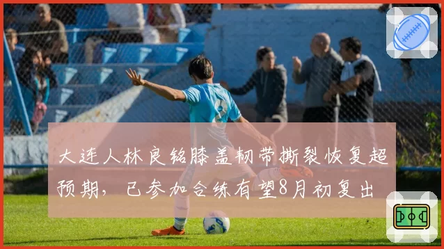 大连人林良铭膝盖韧带撕裂恢复超预期，已参加合练有望8月初复出