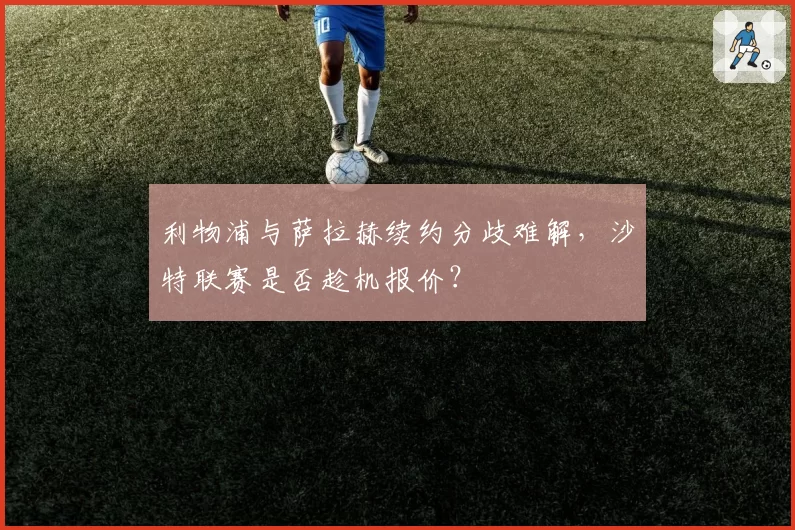 利物浦与萨拉赫续约分歧难解，沙特联赛是否趁机报价？