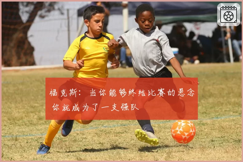 福克斯：当你能够终结比赛的悬念 你就成为了一支强队