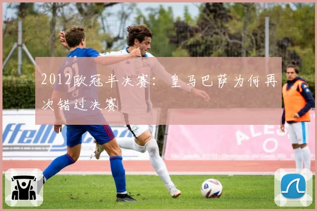 2012欧冠半决赛：皇马巴萨为何再次错过决赛