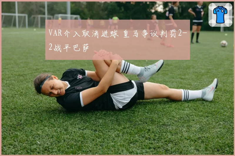 VAR介入取消进球 皇马争议判罚2-2战平巴萨