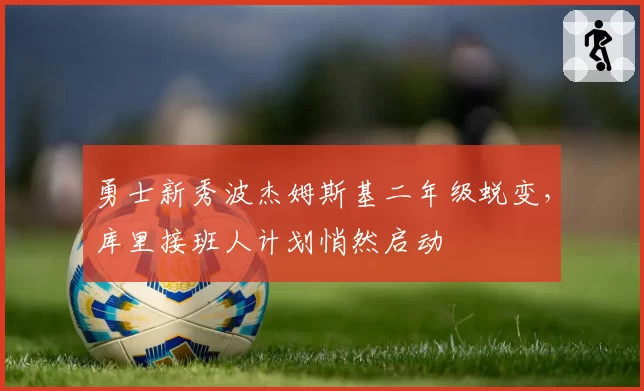 勇士新秀波杰姆斯基二年级蜕变，库里接班人计划悄然启动